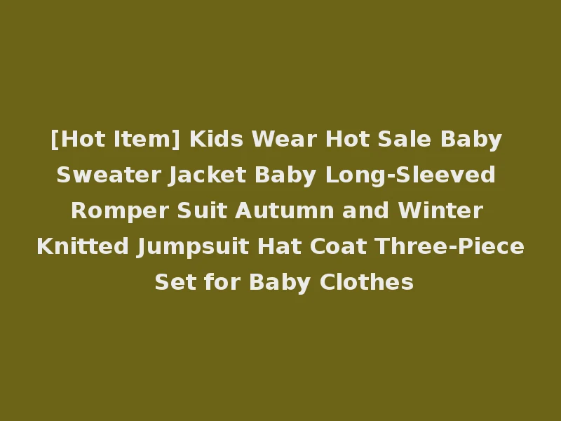 [Hot Item] Kids Wear Hot Sale Baby Sweater Jacket Baby Long-Sleeved Romper Suit Autumn and Winter Knitted Jumpsuit Hat Coat Three-Piece Set for Baby Clothes