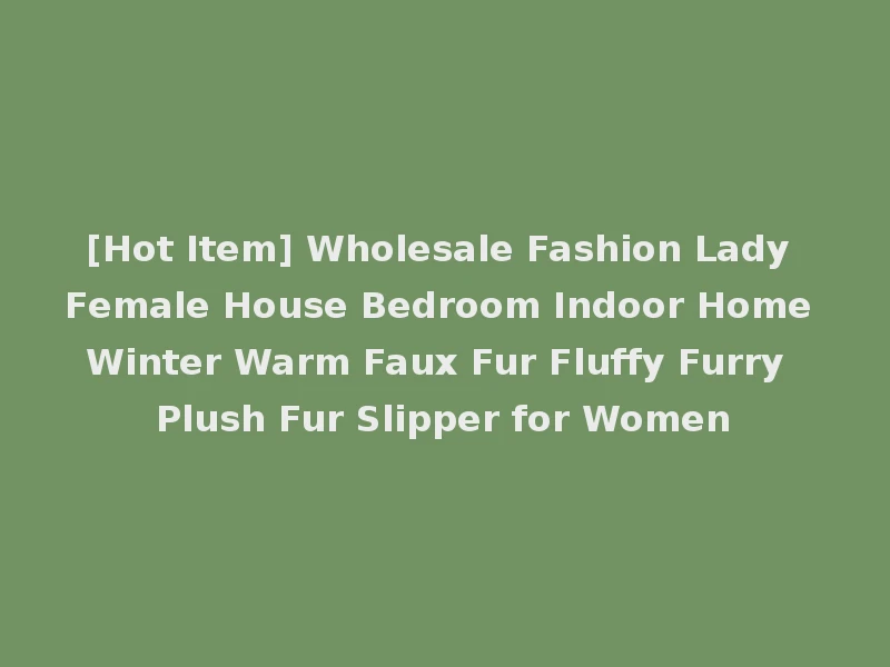 [Hot Item] Wholesale Fashion Lady Female House Bedroom Indoor Home Winter Warm Faux Fur Fluffy Furry Plush Fur Slipper for Women