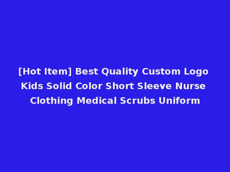 [Hot Item] Best Quality Custom Logo Kids Solid Color Short Sleeve Nurse Clothing Medical Scrubs Uniform