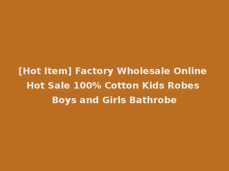 [Hot Item] Factory Wholesale Online Hot Sale 100% Cotton Kids Robes Boys and Girls Bathrobe