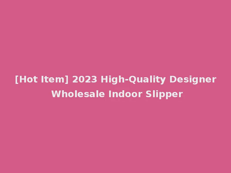 [Hot Item] 2023 High-Quality Designer Wholesale Indoor Slipper