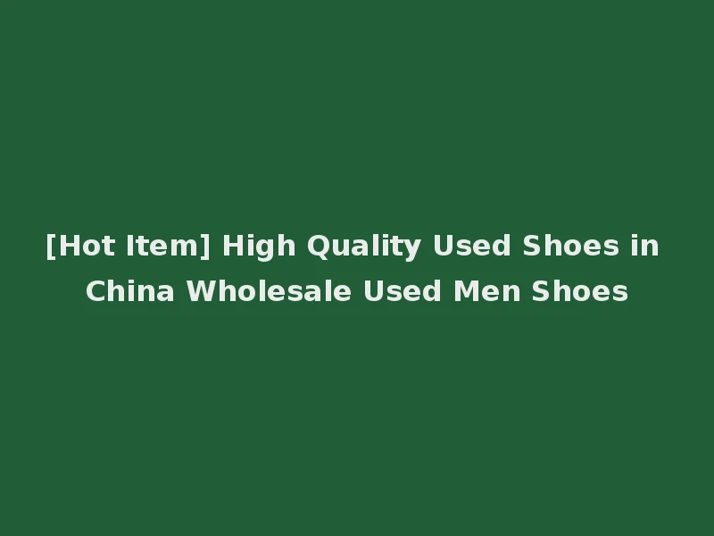[Hot Item] High Quality Used Shoes in China Wholesale Used Men Shoes