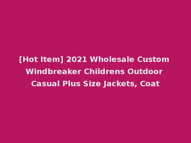 [Hot Item] 2021 Wholesale Custom Windbreaker Childrens Outdoor Casual Plus Size Jackets, Coat