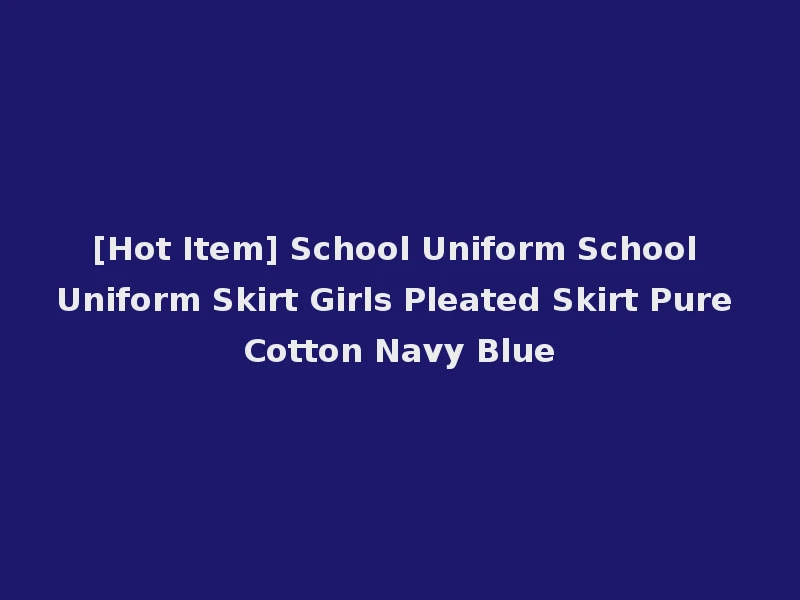 [Hot Item] School Uniform School Uniform Skirt Girls Pleated Skirt Pure Cotton Navy Blue