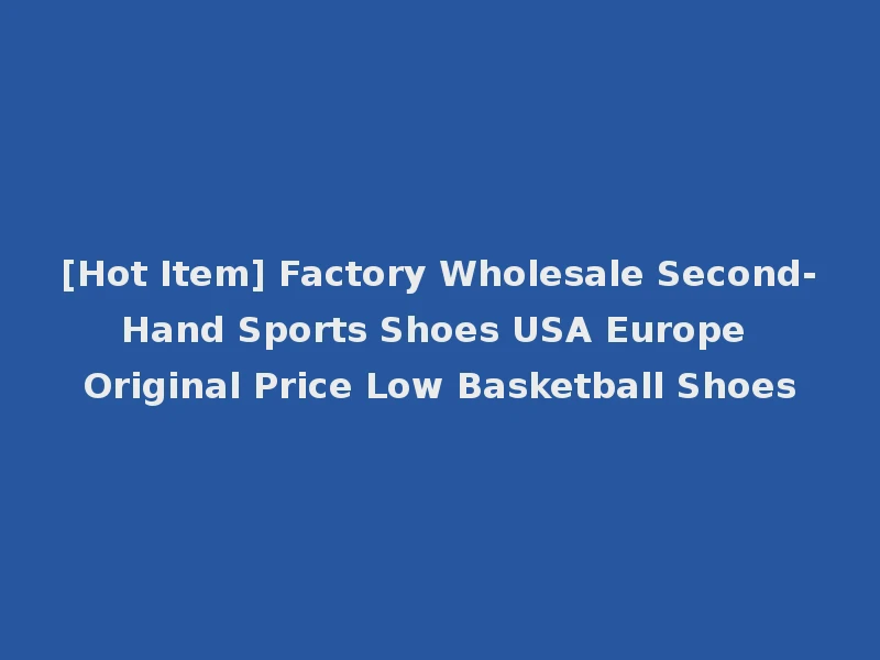 [Hot Item] Factory Wholesale Second-Hand Sports Shoes USA Europe Original Price Low Basketball Shoes