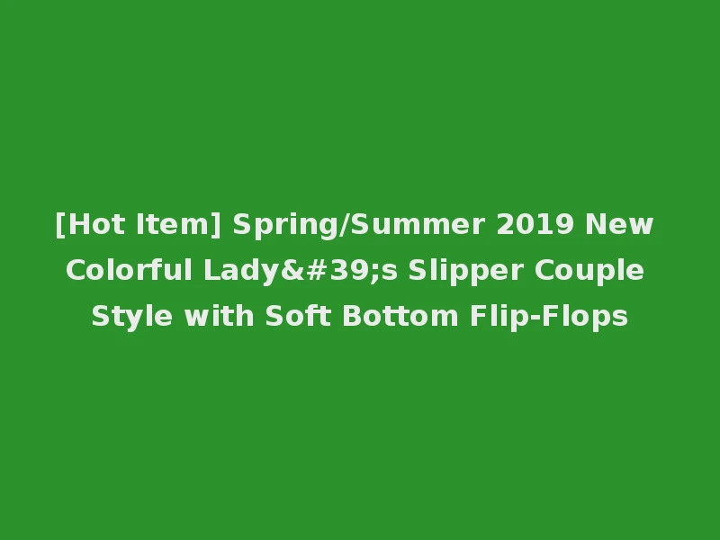 [Hot Item] Spring/Summer 2019 New Colorful Lady's Slipper Couple Style with Soft Bottom Flip-Flops