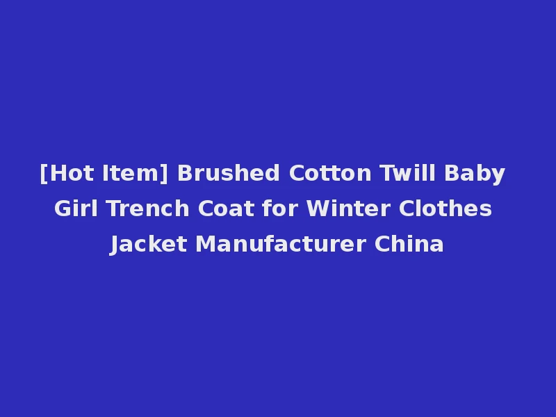[Hot Item] Brushed Cotton Twill Baby Girl Trench Coat for Winter Clothes Jacket Manufacturer China