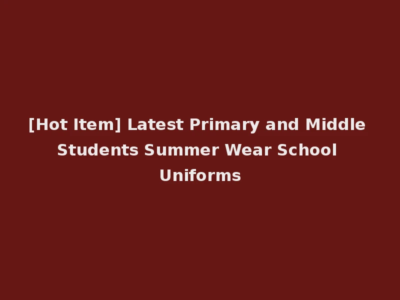 [Hot Item] Latest Primary and Middle Students Summer Wear School Uniforms