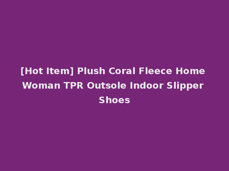 [Hot Item] Plush Coral Fleece Home Woman TPR Outsole Indoor Slipper Shoes