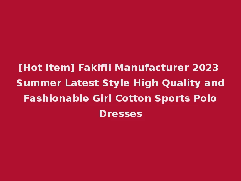 [Hot Item] Fakifii Manufacturer 2023 Summer Latest Style High Quality and Fashionable Girl Cotton Sports Polo Dresses
