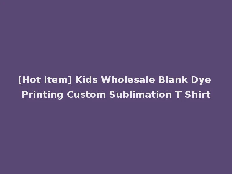 [Hot Item] Kids Wholesale Blank Dye Printing Custom Sublimation T Shirt