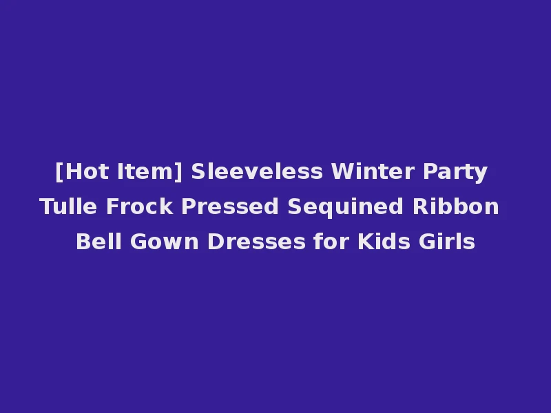 [Hot Item] Sleeveless Winter Party Tulle Frock Pressed Sequined Ribbon Bell Gown Dresses for Kids Girls