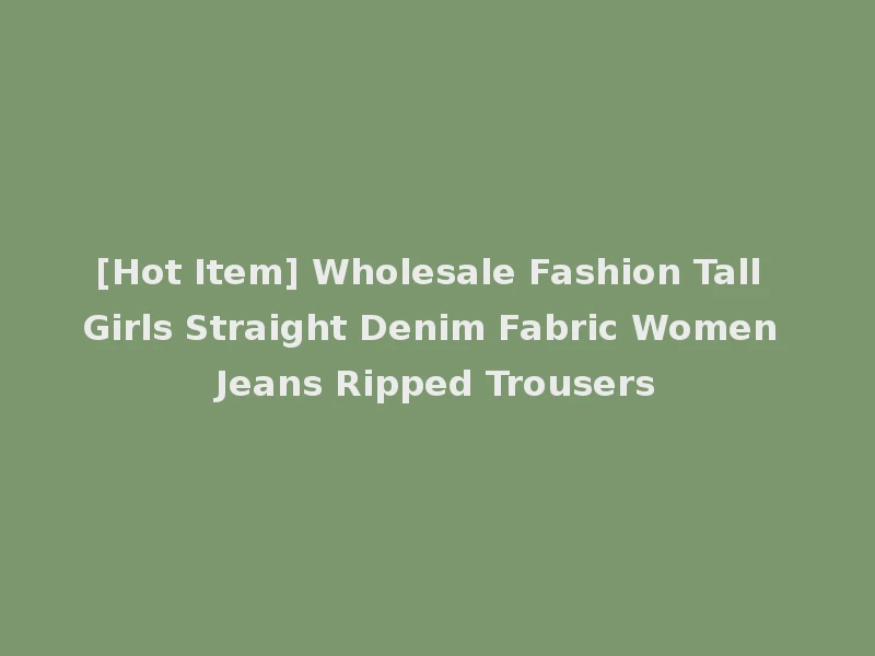 [Hot Item] Wholesale Fashion Tall Girls Straight Denim Fabric Women Jeans Ripped Trousers
