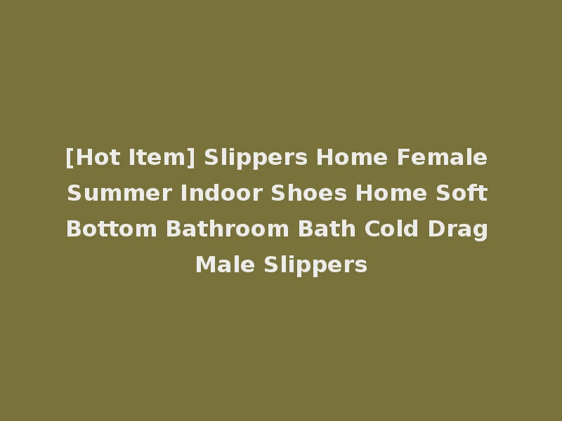 [Hot Item] Slippers Home Female Summer Indoor Shoes Home Soft Bottom Bathroom Bath Cold Drag Male Slippers