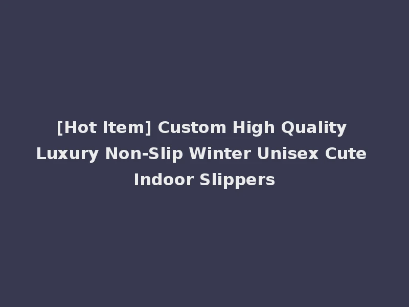 [Hot Item] Custom High Quality Luxury Non-Slip Winter Unisex Cute Indoor Slippers