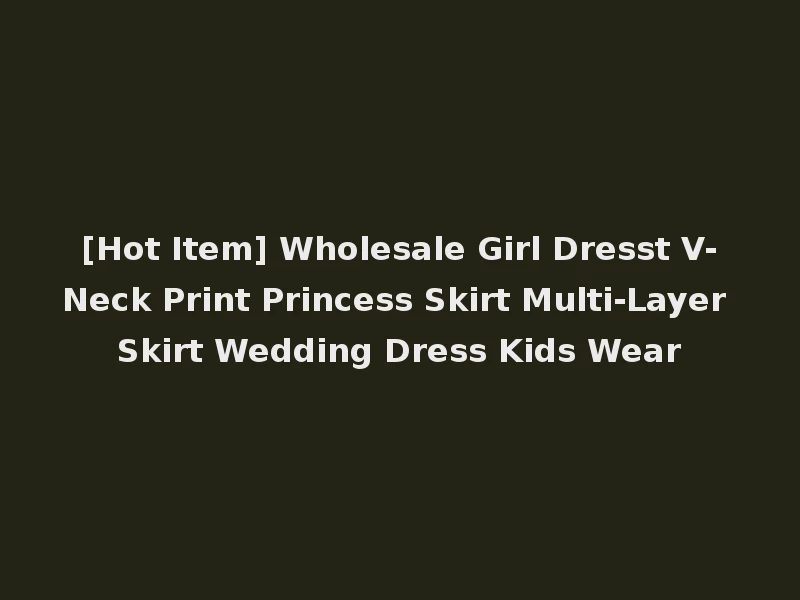 [Hot Item] Wholesale Girl Dresst V-Neck Print Princess Skirt Multi-Layer Skirt Wedding Dress Kids Wear