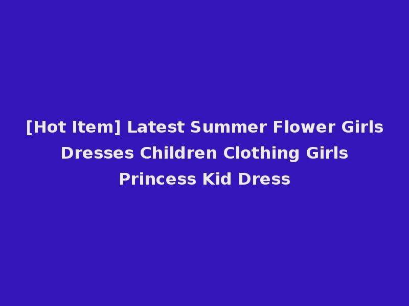 [Hot Item] Latest Summer Flower Girls Dresses Children Clothing Girls Princess Kid Dress
