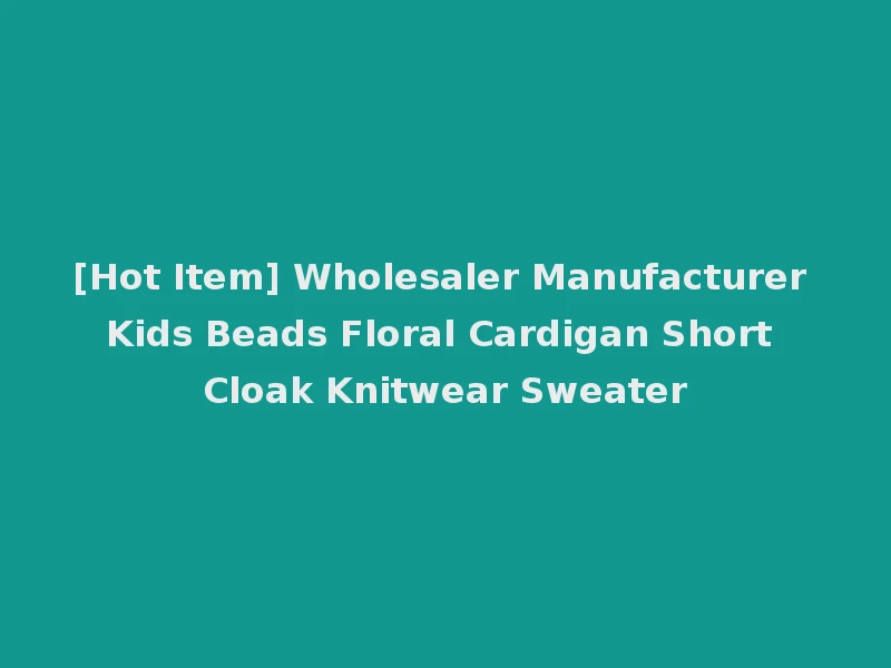[Hot Item] Wholesaler Manufacturer Kids Beads Floral Cardigan Short Cloak Knitwear Sweater