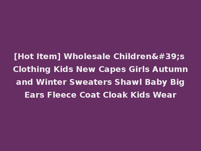 [Hot Item] Wholesale Children's Clothing Kids New Capes Girls Autumn and Winter Sweaters Shawl Baby Big Ears Fleece Coat Cloak Kids Wear