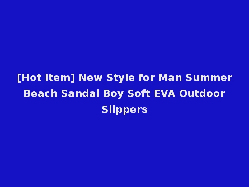 [Hot Item] New Style for Man Summer Beach Sandal Boy Soft EVA Outdoor Slippers