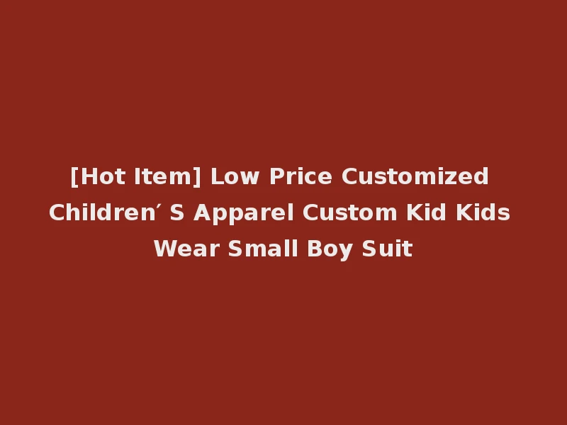 [Hot Item] Low Price Customized Children′ S Apparel Custom Kid Kids Wear Small Boy Suit