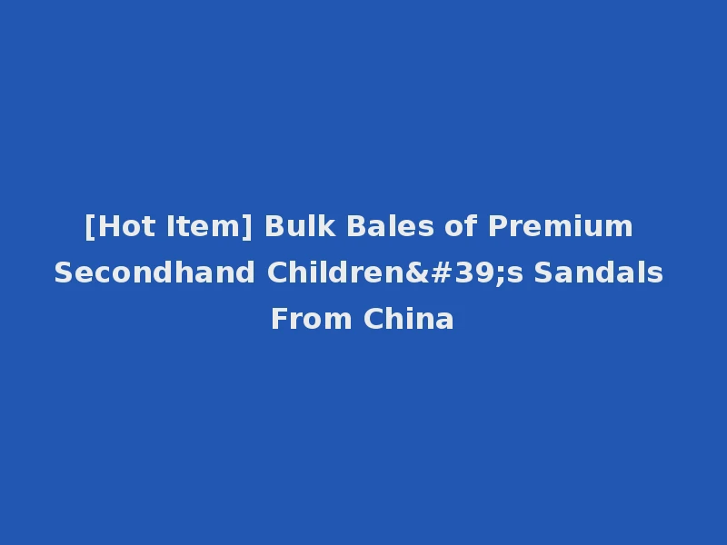 [Hot Item] Bulk Bales of Premium Secondhand Children's Sandals From China