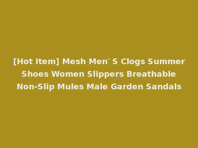 [Hot Item] Mesh Men′ S Clogs Summer Shoes Women Slippers Breathable Non-Slip Mules Male Garden Sandals