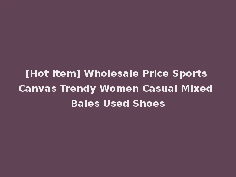 [Hot Item] Wholesale Price Sports Canvas Trendy Women Casual Mixed Bales Used Shoes