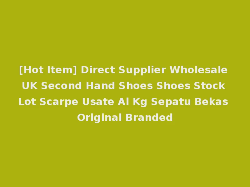 [Hot Item] Direct Supplier Wholesale UK Second Hand Shoes Shoes Stock Lot Scarpe Usate Al Kg Sepatu Bekas Original Branded