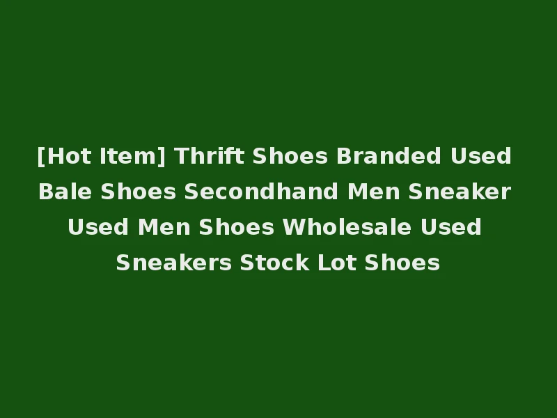 [Hot Item] Thrift Shoes Branded Used Bale Shoes Secondhand Men Sneaker Used Men Shoes Wholesale Used Sneakers Stock Lot Shoes