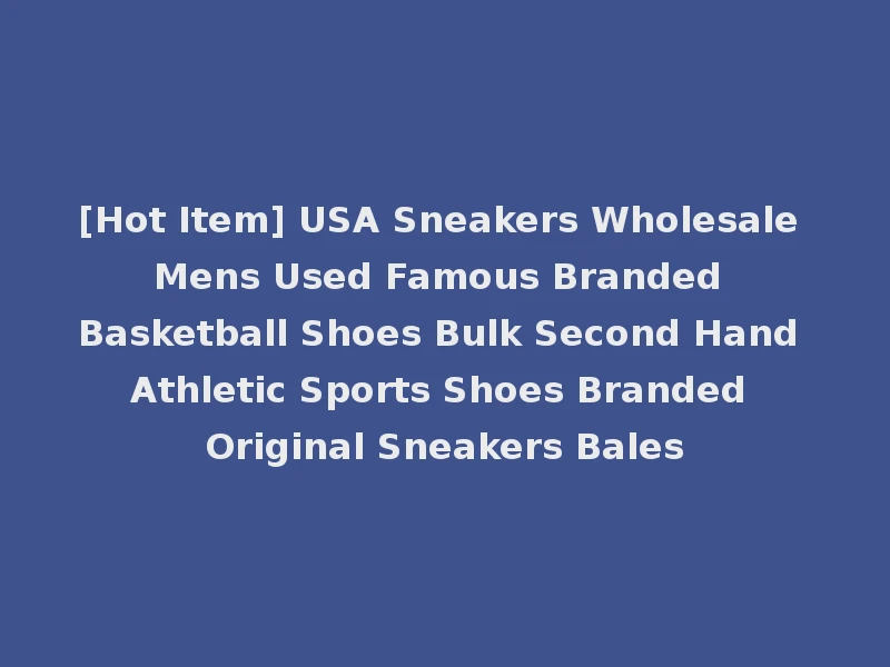 [Hot Item] USA Sneakers Wholesale Mens Used Famous Branded Basketball Shoes Bulk Second Hand Athletic Sports Shoes Branded Original Sneakers Bales