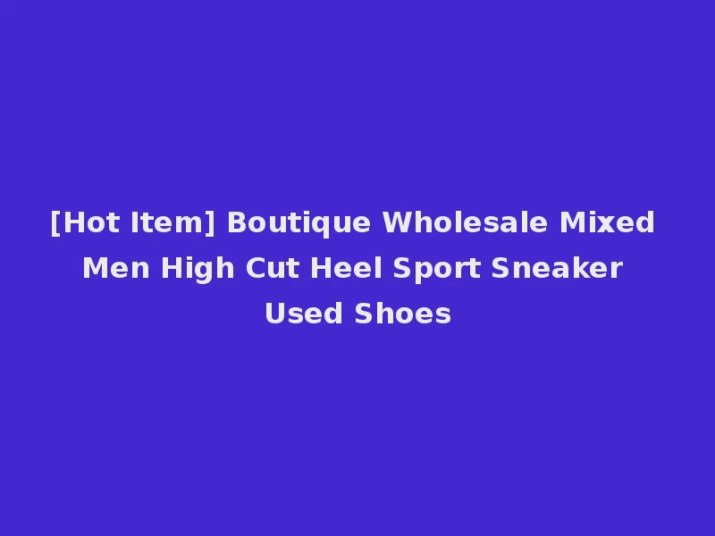 [Hot Item] Boutique Wholesale Mixed Men High Cut Heel Sport Sneaker Used Shoes