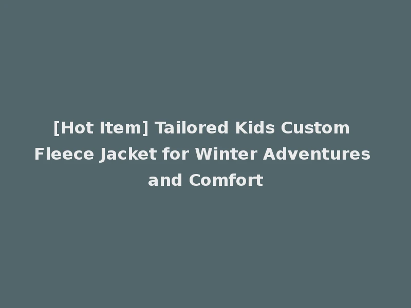 [Hot Item] Tailored Kids Custom Fleece Jacket for Winter Adventures and Comfort
