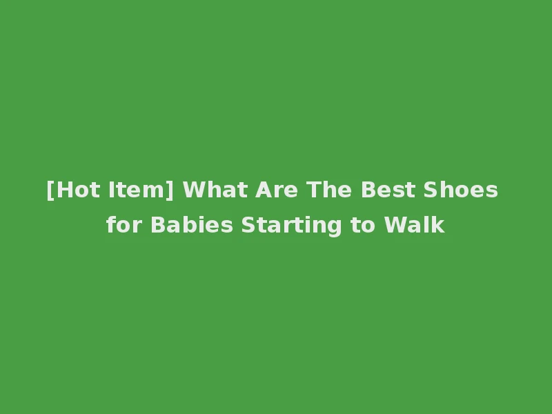 [Hot Item] What Are The Best Shoes for Babies Starting to Walk