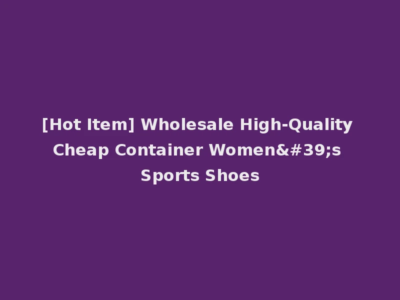 [Hot Item] Wholesale High-Quality Cheap Container Women's Sports Shoes