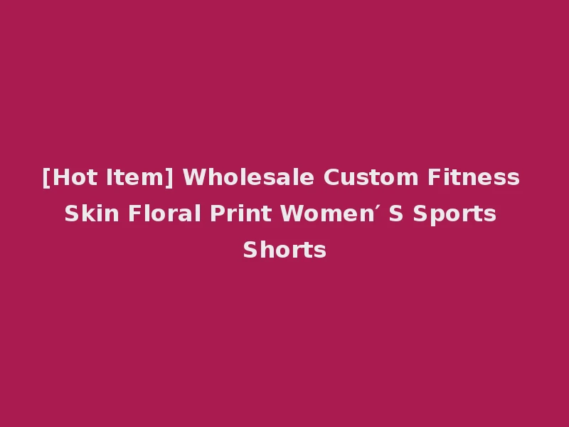 [Hot Item] Wholesale Custom Fitness Skin Floral Print Women′ S Sports Shorts