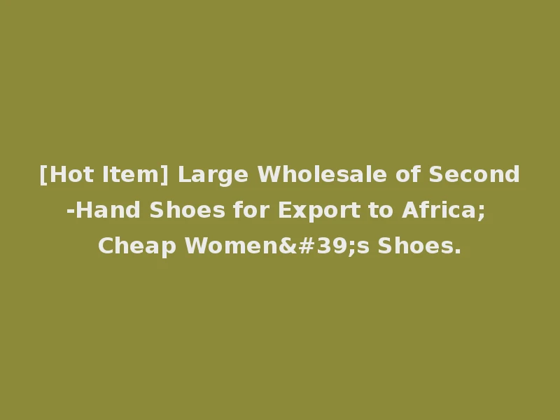 [Hot Item] Large Wholesale of Second-Hand Shoes for Export to Africa; Cheap Women's Shoes.