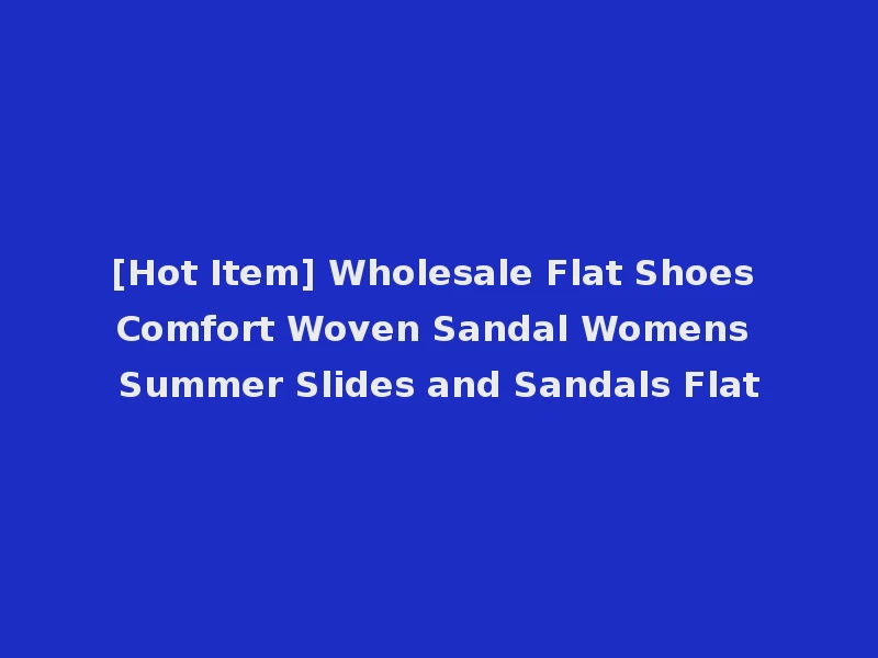 [Hot Item] Wholesale Flat Shoes Comfort Woven Sandal Womens Summer Slides and Sandals Flat