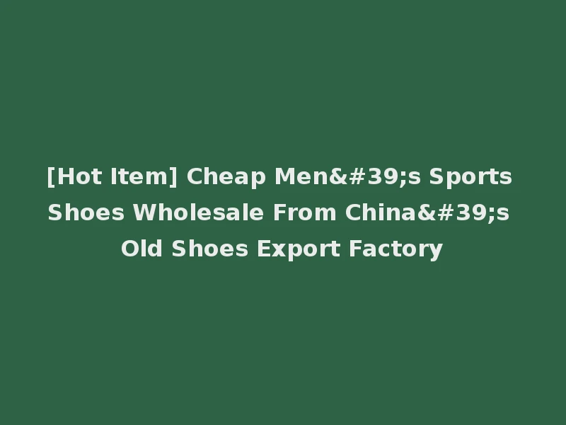 [Hot Item] Cheap Men's Sports Shoes Wholesale From China's Old Shoes Export Factory