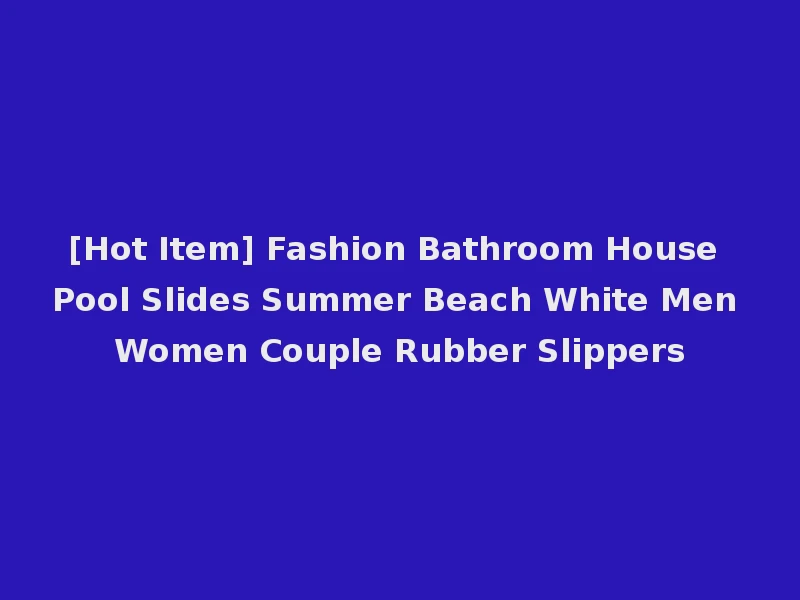 [Hot Item] Fashion Bathroom House Pool Slides Summer Beach White Men Women Couple Rubber Slippers