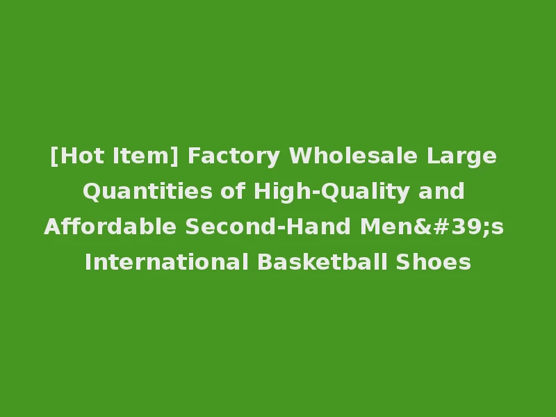 [Hot Item] Factory Wholesale Large Quantities of High-Quality and Affordable Second-Hand Men's International Basketball Shoes