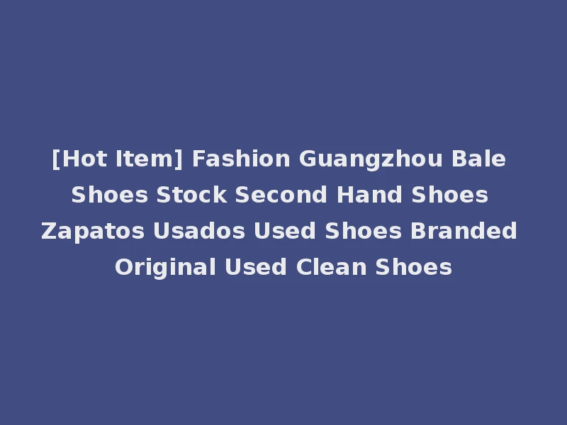 [Hot Item] Fashion Guangzhou Bale Shoes Stock Second Hand Shoes Zapatos Usados Used Shoes Branded Original Used Clean Shoes