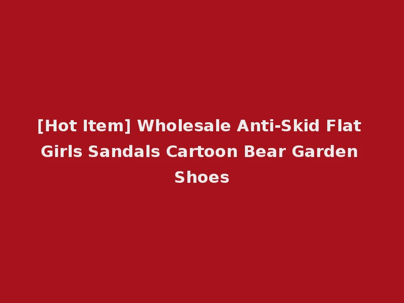 [Hot Item] Wholesale Anti-Skid Flat Girls Sandals Cartoon Bear Garden Shoes