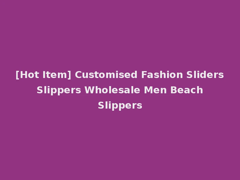 [Hot Item] Customised Fashion Sliders Slippers Wholesale Men Beach Slippers