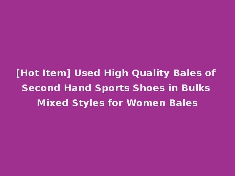 [Hot Item] Used High Quality Bales of Second Hand Sports Shoes in Bulks Mixed Styles for Women Bales