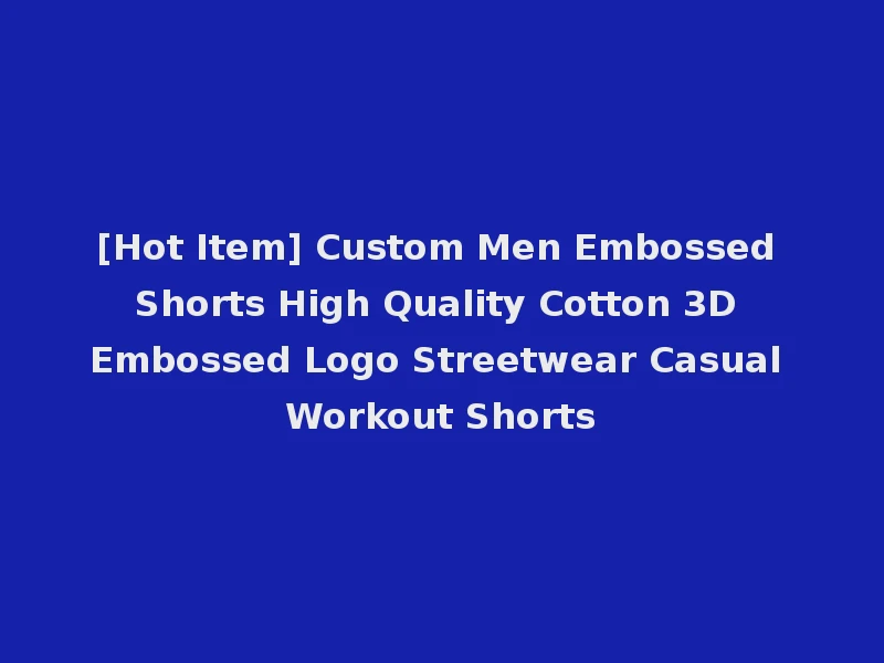 [Hot Item] Custom Men Embossed Shorts High Quality Cotton 3D Embossed Logo Streetwear Casual Workout Shorts
