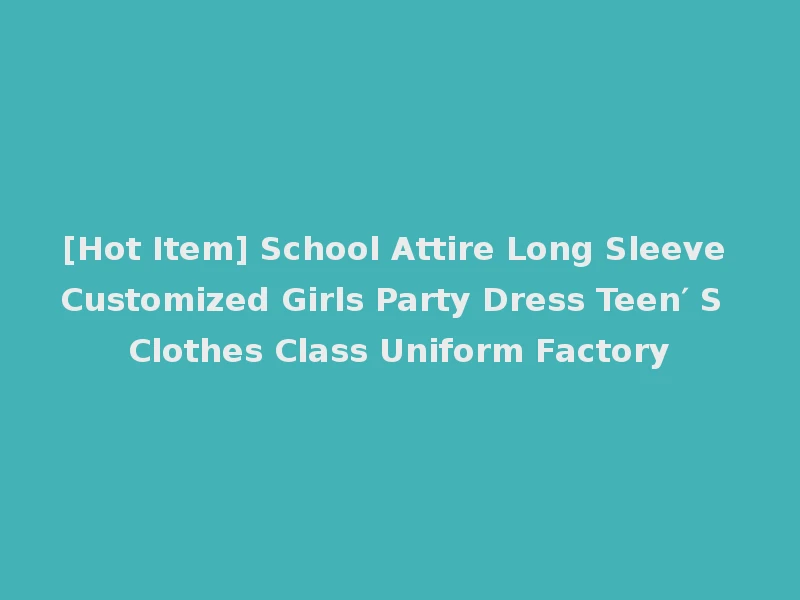 [Hot Item] School Attire Long Sleeve Customized Girls Party Dress Teen′ S Clothes Class Uniform Factory