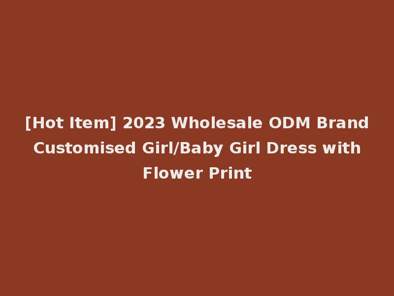 [Hot Item] 2023 Wholesale ODM Brand Customised Girl/Baby Girl Dress with Flower Print