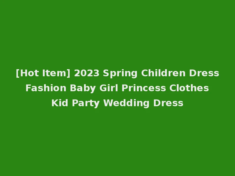 [Hot Item] 2023 Spring Children Dress Fashion Baby Girl Princess Clothes Kid Party Wedding Dress