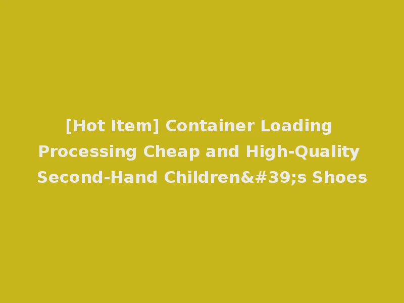 [Hot Item] Container Loading Processing Cheap and High-Quality Second-Hand Children's Shoes